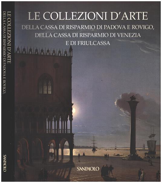 Le Collezioni d'Arte della cassa di risparmiodi Padova e Rovigo, della Cassa di risparmio di Venezia e di Friulcassa - Anna Coliva - copertina
