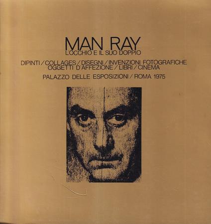 Man Ray. L'occhio e il suo doppio - Dipinti / Collages / Disegni / Invenzioni fotografiche / Oggetti d'affezione / Libri / Cinema - copertina