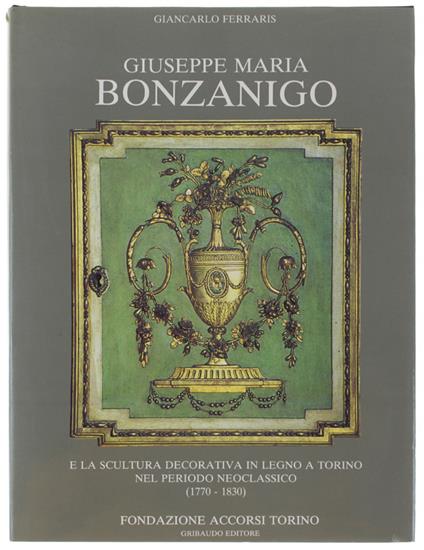 Giuseppe Maria Bonzanigo E La Scultura Decorativa In Legno A Torino Nel Periodo Neoclassico (1770-1830) - Giancarlo Ferraris - copertina