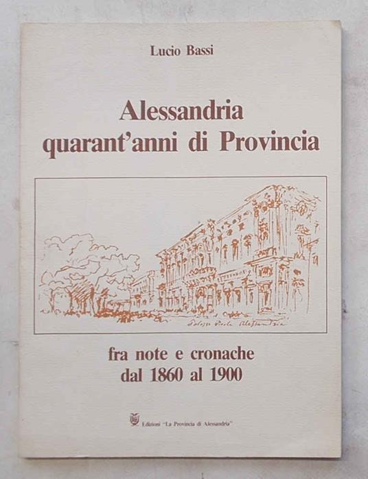 Alessandria quarant'anni di Provincia fra note e cronache dal 1860 al 1900 - Luciano Bassi - copertina