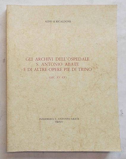 Gli archivi dell'ospedale S. Antonio Abate e di altre opere pie di Trino. (sec. XV - XX) - Aldo Di Ricaldone - copertina