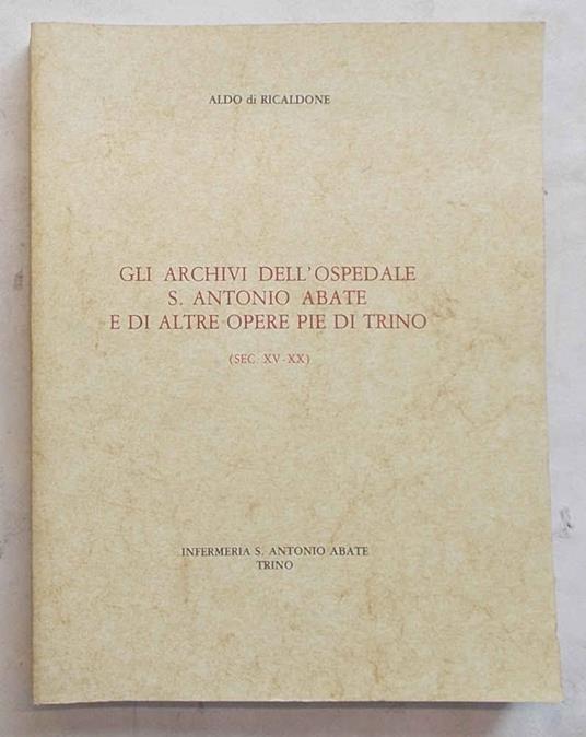 Gli archivi dell'ospedale S. Antonio Abate e di altre opere pie di Trino. (sec. XV - XX) - Aldo Di Ricaldone - copertina