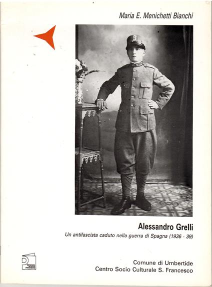 Alessandro Grelli. Un Antifascista caduto nella Guerra di Spagna (1936-39) - Maria E. Menichetti Bianchi - copertina