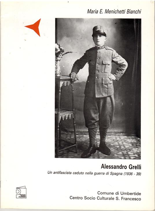 Alessandro Grelli. Un Antifascista caduto nella Guerra di Spagna (1936-39) - Maria E. Menichetti Bianchi - copertina