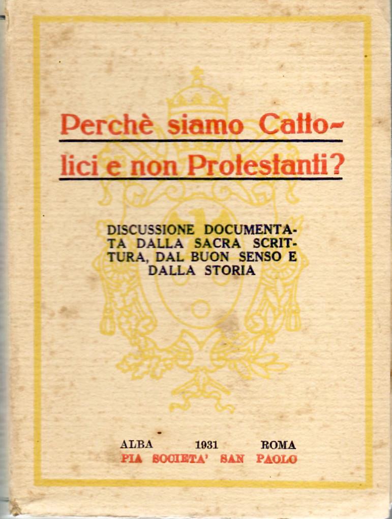 Perché Siamo Cattolici e Non protestanti? Disacussione Documentata Dalla Sacra Scrittura, Dal Buon Senso e Dalla Storia