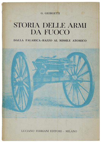 Storia Delle Armi Da Fuoco. Dalla Falarica-Razzo Al Missile Atomico Che Chiude Il Ciclo Storico Dell'Arma Da Fuoco. - Giorgetti G. - Luciano Ferriani Editore, - 1960 - Giorgetti - copertina
