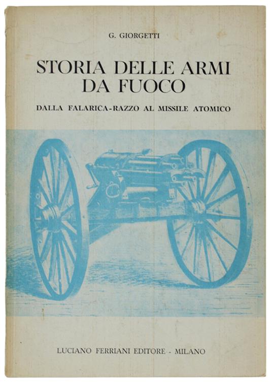 Storia Delle Armi Da Fuoco. Dalla Falarica-Razzo Al Missile Atomico Che Chiude Il Ciclo Storico Dell'Arma Da Fuoco. - Giorgetti G. - Luciano Ferriani Editore, - 1960 - Giorgetti - copertina