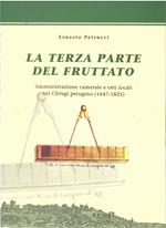 La Terza Parte del Fruttato. Amministrazione e Ceti Locali Nel Chiugi Perugino Amministrazione Camerale e Ceti Locali Nel Chiugi Perugino (1647-1825)