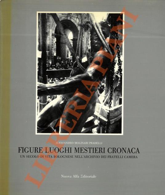 Figure luoghi mestieri cronaca. Un secolo di vita bolognese nell’archivio del fratelli Camera - Alessandro Molinari Pradelli - copertina