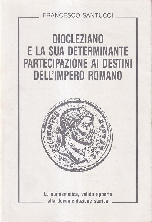 Diocleziano e la sua determinante partecipazione ai destini dell'Impero Romano. La numismatica, valido apporto alla documentazione storica - Francesco Santucci - copertina