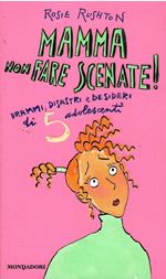 Mamma Non Fare Scenate! Drammi, Disastri E Desideri Di 5 Adolescenti