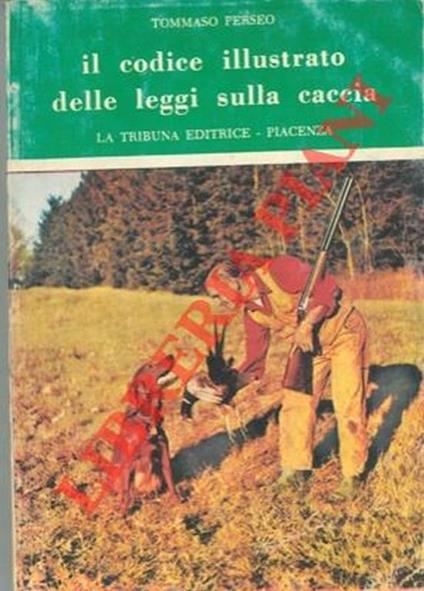 Il codice illustrato delle leggi sulla caccia. Aggiornato con le modificazioni di cui alla L. 2 agosto 1967, n° 799. Quarta edizione - Tommaso Perseo - copertina