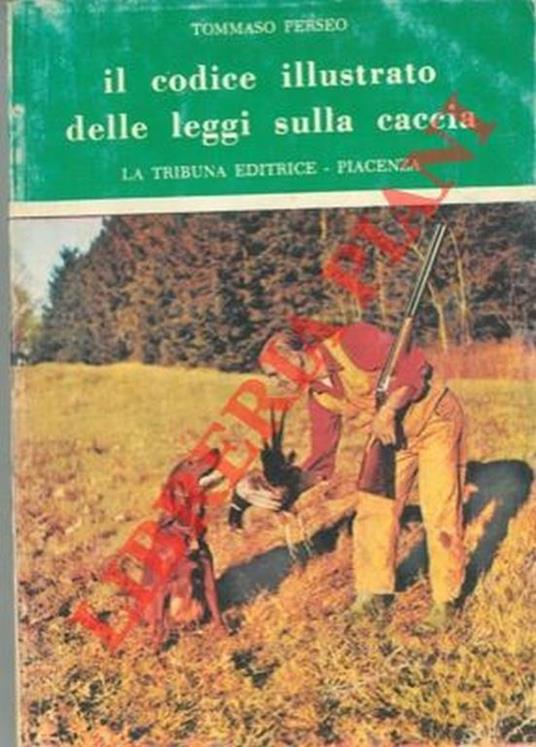 Il codice illustrato delle leggi sulla caccia. Aggiornato con le modificazioni di cui alla L. 2 agosto 1967, n° 799. Quarta edizione - Tommaso Perseo - copertina