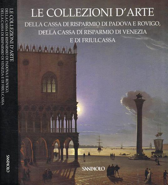 Le collezioni d'arte della Cassa di Risparmio di Padova e Rovigo, della Cassa di Risparmio di Venezia e di Friulcassa - Anna Coliva - copertina