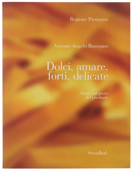 Dolci, Amare, Forti, Delicate. Storie Sul Gusto Del Produrre. Indagine Sulle Attività Di Artigianato Artistico E Tipico Di Qualità In Piemonte - copertina