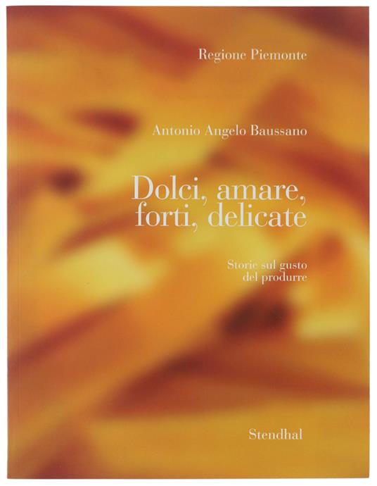 Dolci, Amare, Forti, Delicate. Storie Sul Gusto Del Produrre. Indagine Sulle Attività Di Artigianato Artistico E Tipico Di Qualità In Piemonte - copertina