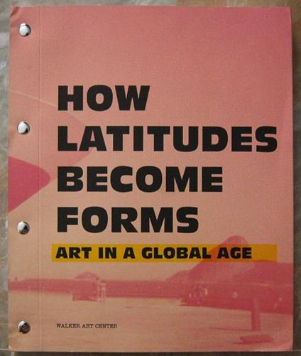 How Latitudes Become Forms. Art In A Globa Age - copertina