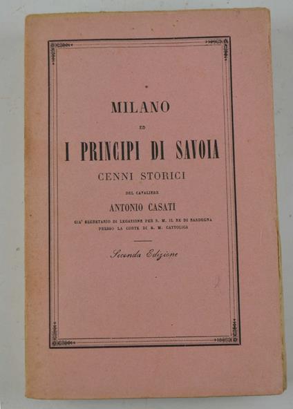 Milano ed i Principi di Savoia. Cenni storici… Seconda edizione rifusa ed aumentata dall'autore con l'aggiunta di nuovi documenti… - Antonio Casti - copertina