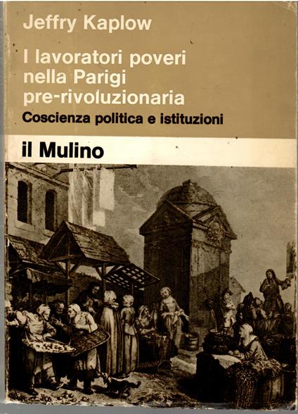 I Lavoratori Poveri Nella Parigi Pre-Rivoluzionaria Coscienza Politica e Istituzioni - Jeffry Kaplow - copertina
