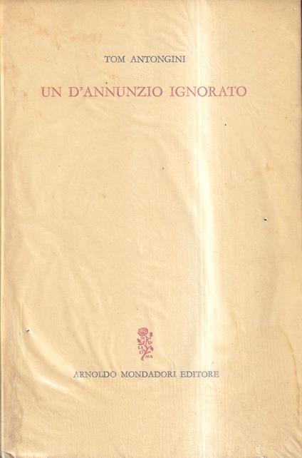 Un D'Annunzio ignorato. Vicende ed aspetti insospettati del Poeta - Tom Antongini - copertina