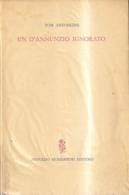 Un D'Annunzio ignorato. Vicende ed aspetti insospettati del Poeta - Tom Antongini - copertina