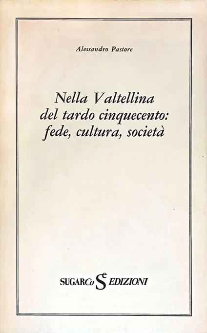 Nella Valtellina del tardo cinquecento: fede, cultura, società - Alessandro Pastore - copertina