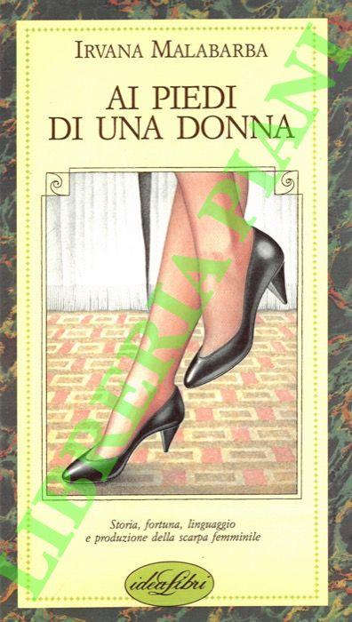 Ai piedi di una donna. (Storia, fortuna, linguaggio e produzione della scarpa femminile) - Irvana Malabarba - copertina
