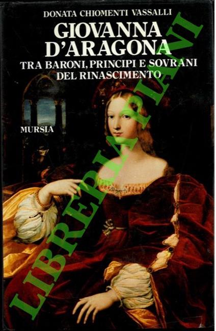 Giovanna d'Aragona fra baroni, principi e sovrani del Rinascimento - Donata Chiomenti Vassalli - copertina
