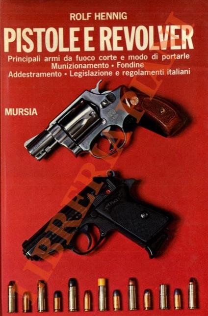 Pistole e revolver. Principali armi da fuoco e modo di portarle - Munizionamento - Fondine - Addestramento - Legislazione e regolamenti italiani - Rolf Hennig - copertina