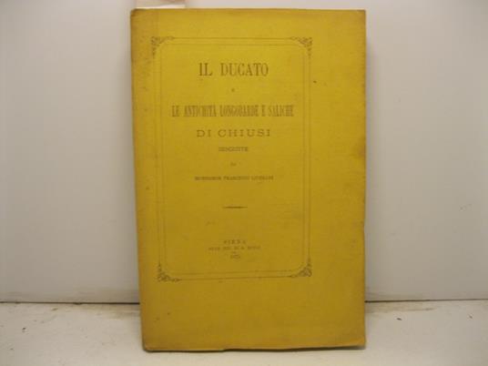 Il Ducato e le antichita' longobarde e saliche di Chiusi descritte da.. - Francesco Liverani - copertina