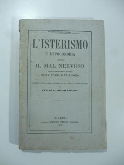 L' isterismo e l'ipocondria ovvero il mal nervoso affezione eminentemente popolare nella donna e nell'uomo. Giudizi fisico clinici sociali d'un medico spregiudicato - Oscar Giacchi - copertina