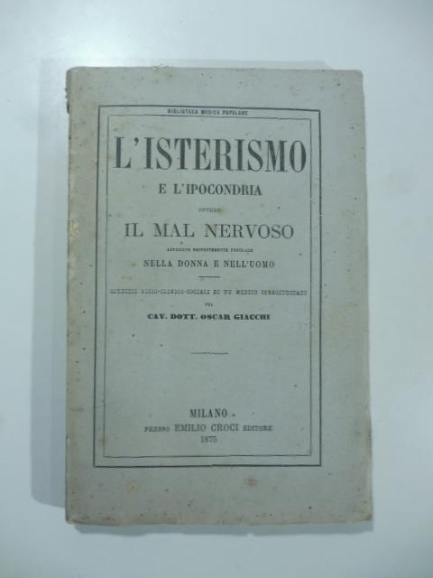 L' isterismo e l'ipocondria ovvero il mal nervoso affezione eminentemente popolare nella donna e nell'uomo. Giudizi fisico clinici sociali d'un medico spregiudicato - Oscar Giacchi - copertina