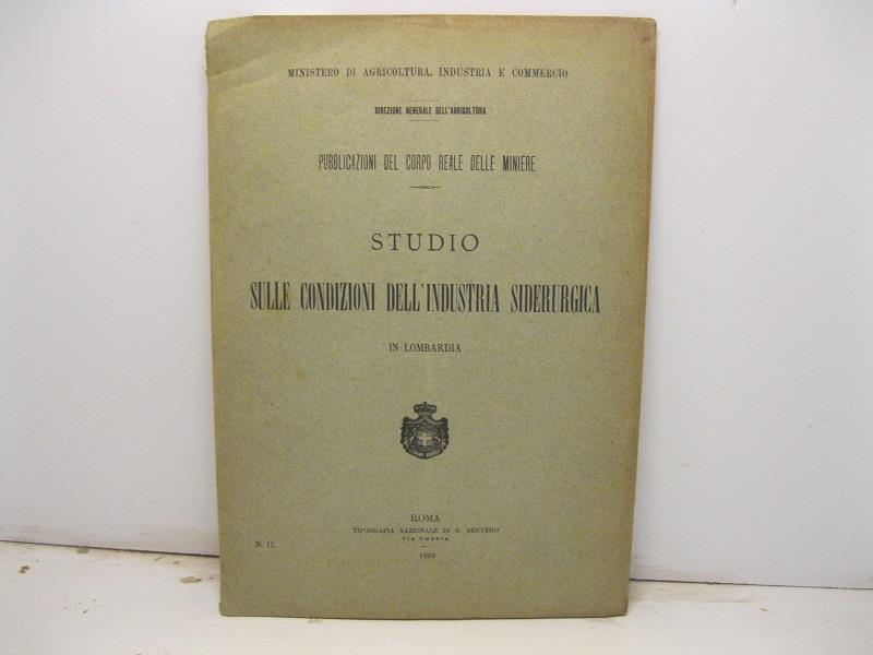 Ministero di Agricoltura, industria e commercio. Direzione generale dell'agricoltura. Pubblicazioni del corpo reale delle miniere. Studio sulle condizioni dell'industria siderurgica in Lombardia
