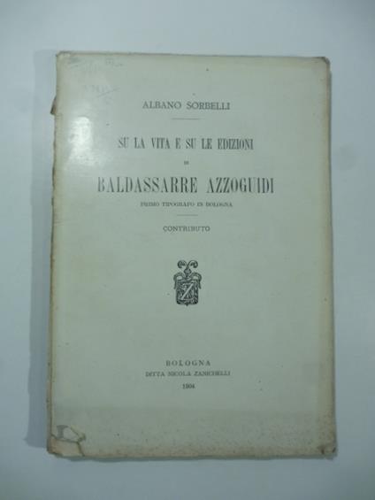 Su la vita e su le edizioni di Baldassarre Azzoguidi primo tipografo in Bologna - Albano Sorbelli - copertina