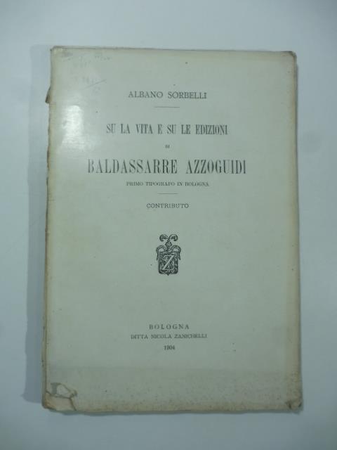 Su la vita e su le edizioni di Baldassarre Azzoguidi primo tipografo in Bologna - Albano Sorbelli - copertina