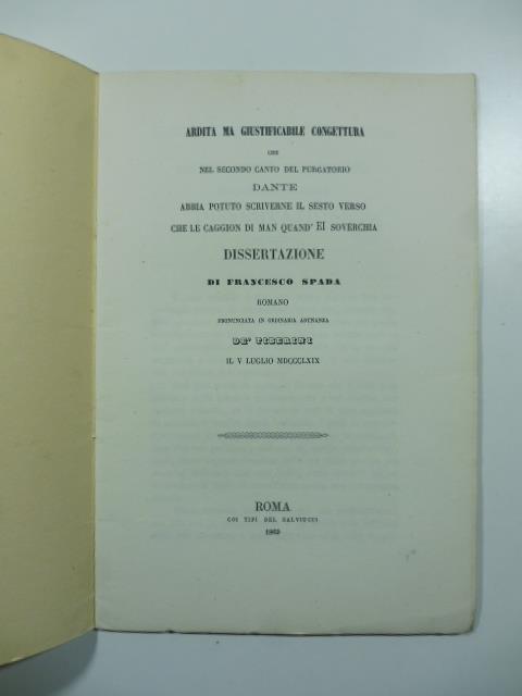 Ardita ma giustificabile congettura che nel secondo canto del Purgatorio Dante abbia potuto scriverne il sesto verso che Le caggion di man quand'ei soverchia. Dissertazione - Francesco Spada - copertina