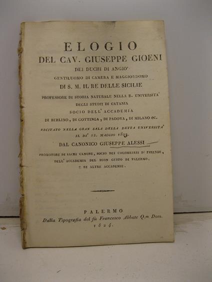 Elogio del cav. Giuseppe Gioeni dei Duchi d'Angio', gentiluomo di camera e maggiordomo di S.M. il Re delle Sicilie, professore di storia naturale nella R. Universita' degli studi di Catania [...] recitato nella gran sala dell' Universita' di Catania - Giuseppe Alessi - copertina