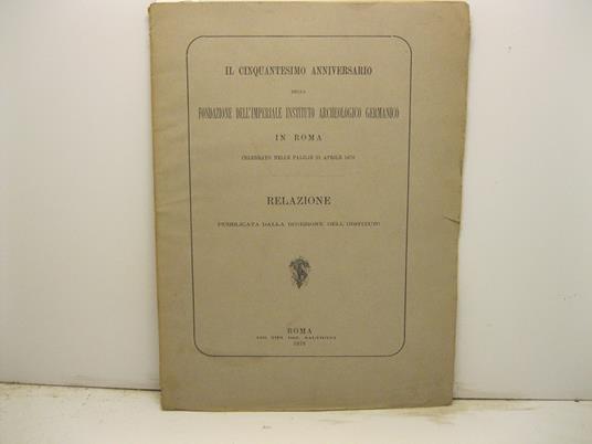 Il cinquantesimo anniversario della fondazione dell'imperiale istituto archeologico germanico in Roma celebrato nelle Palilie 21 aprile 1879. Relazione pubblicata dalla direzione dell'Instituto - copertina