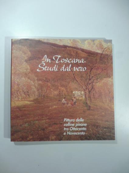 In Toscana. Studi dal vero. Pittura delle colline pisane tra Ottocento e Novecento - copertina