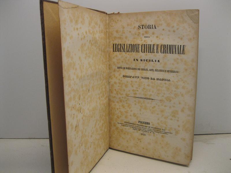 Storia della legislazione civile e criminale in Sicilia sotto le dominazioni dei romani, goti, bizantini e musulmani dell'Avv. Vito La Mantia