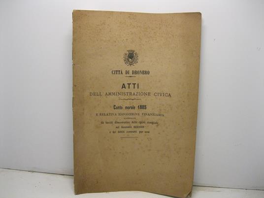 Citta' di Dronero. Atti della amministrazione civica. Conto morale 1885 e relativa esposizione finanziaria illustrati da tavole dimostrative delle opere compiute nel decennio 1876-1885 e dei debiti contratti per esse - copertina