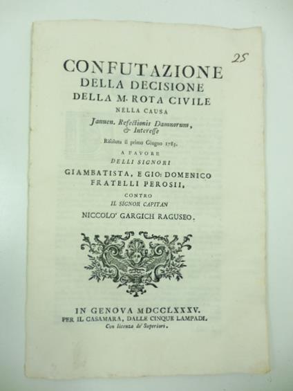 Confutazione della decisione della M. Rota civile nella causa Januen. Resectionis Damnorum & Interesse risoluta il primo Giugno 1785 a favore delli Signori Giambatista e Gio. Domenico fratelli Perosi contro il signor capitan Niccolo' Garcich - copertina