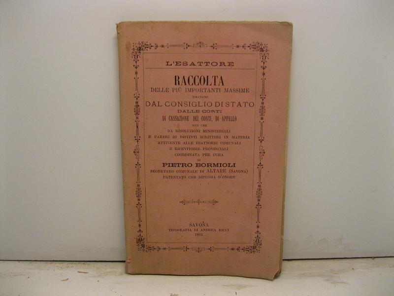 Raccolta delle piu' importanti massime emanate dal consiglio di Stato dalle corti di Cassazione, dei Conti, di Appello non che da risoluzioni ministeriali e pareri di distinti scrittori in materia attinente alle esattorie comunali e ricevitorie provi