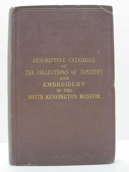 A descriptive catalogue of the collections of tapestry and embroidery in the South Kensigton Museum - copertina