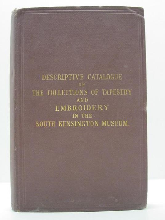 A descriptive catalogue of the collections of tapestry and embroidery in the South Kensigton Museum - copertina