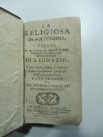 La religiosa in solitudine. Opera in cui si porge alle monache il modo d'impiegarsi con frutto negli esercizi spirituali di D. IGnazio