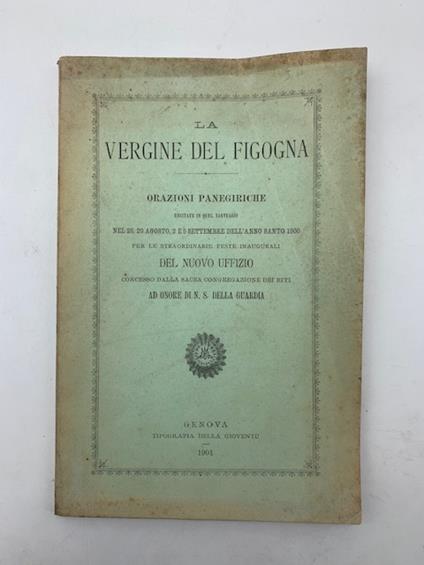 La Vergine della Figogna. Orazioni panegiriche recitate in quel santuario nel 28, 29 agosto, 2 e 5 settembre dell'anno santo 1900 per le straordinarie feste inaugurali del nuovo uffizio concesso dalla Sacra Congregazione dei riti ad onore di N. S. de - copertina