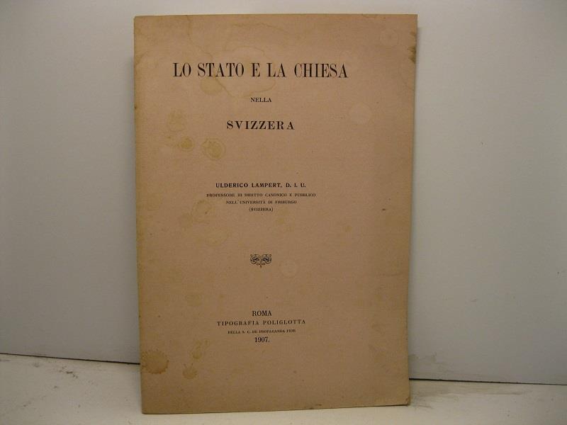 Lo stato e la chiesa nella Svizzera. Ulderico Lampert, D. I. U. professore di Diritto canonico e pubblico nell'universita' di Friburgo (Svizzera)