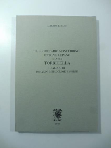 Il Segretario Monferrino Ottone Lupano e la sua Torricella. Dialogo di immagini miracolose e spiriti - copertina