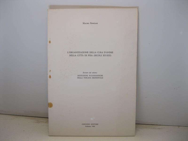 L' organizzazione della cura d'anime nella citta' di Pisa (secoli XII-XIII). Estratto dal volume: Istituzioni ecclesiastiche della Toscana medioevale